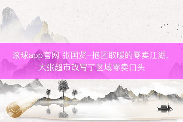 滚球app官网 张国贤-抱团取暖的零卖江湖, 大张超市改写了区域零卖口头