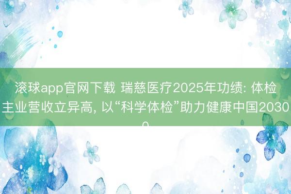 滚球app官网下载 瑞慈医疗2025年功绩: 体检主业营收立异高, 以“科学体检”助力健康中国2030