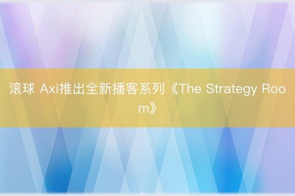 滚球 Axi推出全新播客系列《The Strategy Room》