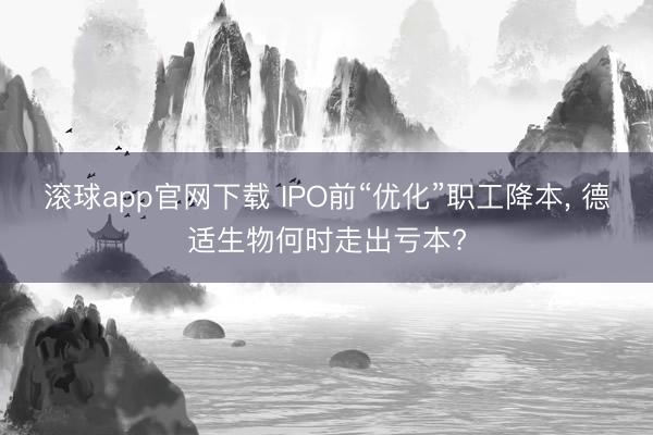 滚球app官网下载 IPO前“优化”职工降本, 德适生物何时走出亏本?