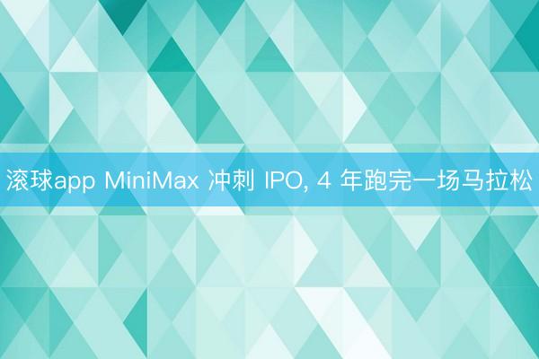 滚球app MiniMax 冲刺 IPO, 4 年跑完一场马拉松