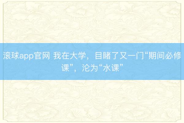 滚球app官网 我在大学，目睹了又一门“期间必修课”，沦为“水课”