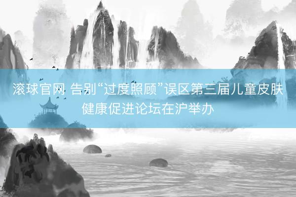 滚球官网 告别“过度照顾”误区第三届儿童皮肤健康促进论坛在沪举办