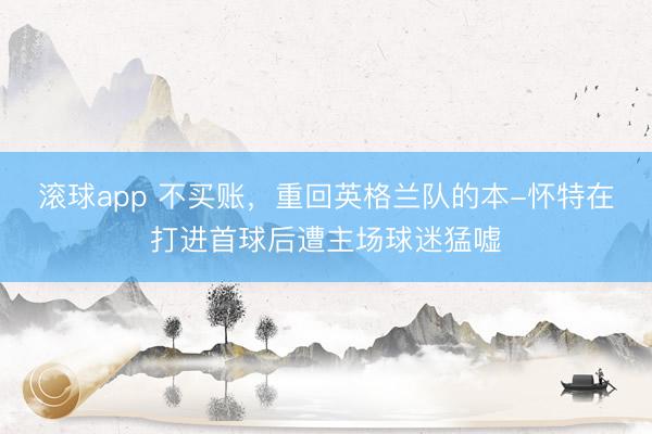 滚球app 不买账，重回英格兰队的本-怀特在打进首球后遭主场球迷猛嘘