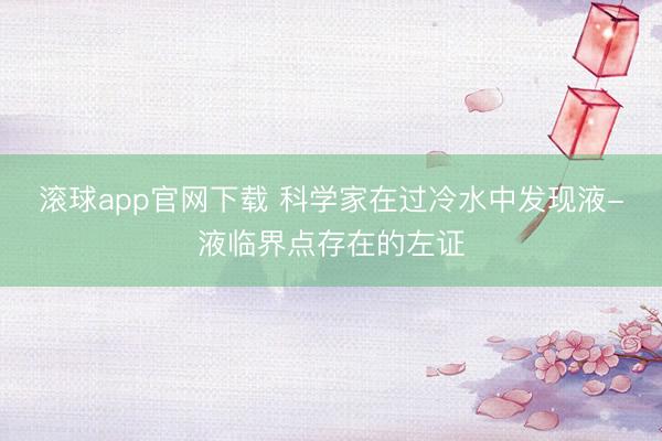 滚球app官网下载 科学家在过冷水中发现液-液临界点存在的左证