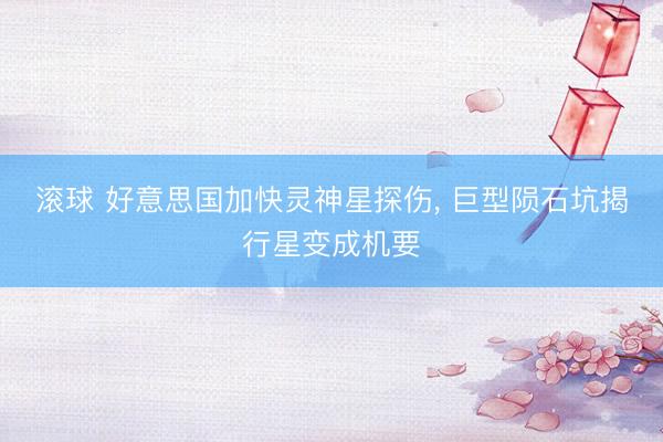 滚球 好意思国加快灵神星探伤, 巨型陨石坑揭行星变成机要