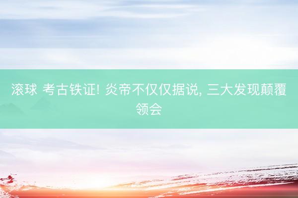 滚球 考古铁证! 炎帝不仅仅据说, 三大发现颠覆领会