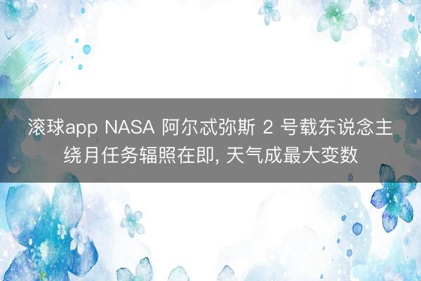 滚球app NASA 阿尔忒弥斯 2 号载东说念主绕月任务辐照在即, 天气成最大变数