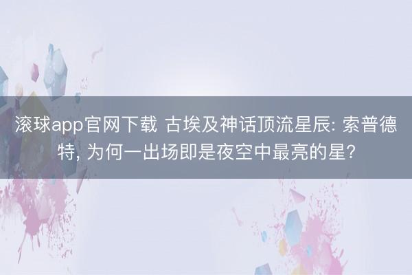 滚球app官网下载 古埃及神话顶流星辰: 索普德特, 为何一出场即是夜空中最亮的星?