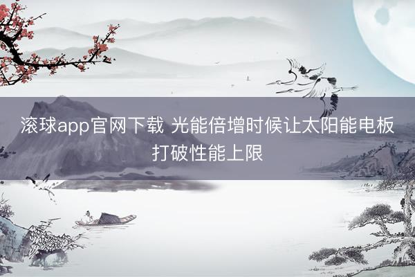 滚球app官网下载 光能倍增时候让太阳能电板打破性能上限