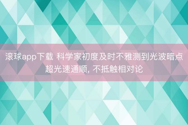 滚球app下载 科学家初度及时不雅测到光波暗点超光速通顺, 不抵触相对论