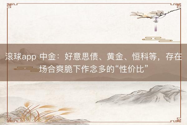 滚球app 中金：好意思债、黄金、恒科等，存在场合爽脆下作念多的“性价比”