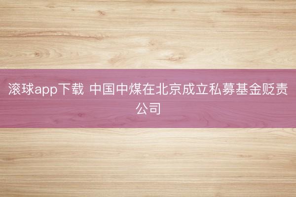 滚球app下载 中国中煤在北京成立私募基金贬责公司