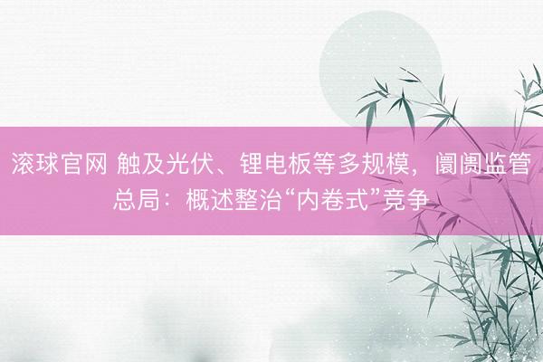 滚球官网 触及光伏、锂电板等多规模，阛阓监管总局：概述整治“内卷式”竞争