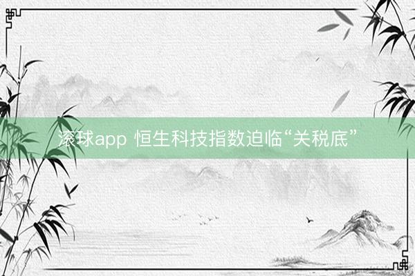 滚球app 恒生科技指数迫临“关税底”