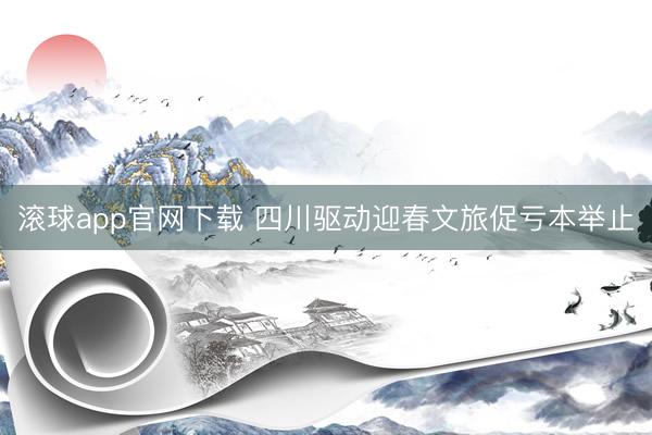 滚球app官网下载 四川驱动迎春文旅促亏本举止