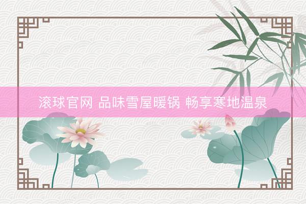 滚球官网 品味雪屋暖锅 畅享寒地温泉