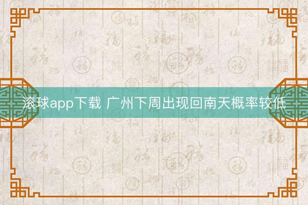 滚球app下载 广州下周出现回南天概率较低