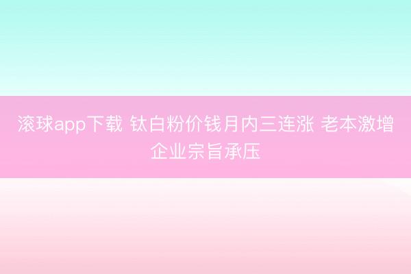 滚球app下载 钛白粉价钱月内三连涨 老本激增企业宗旨承压
