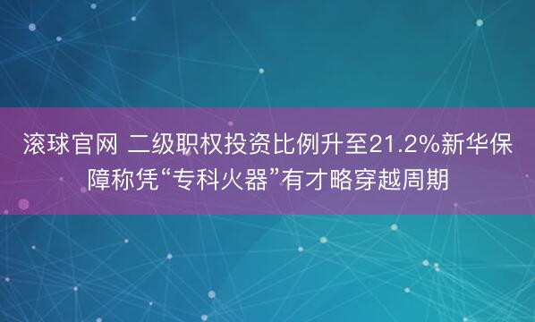 滚球官网 二级职权投资比例升至21.2%新华保障称凭“专科火器”有才略穿越周期