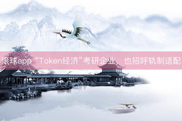 滚球app “Token经济”考研企业，也招呼轨制适配
