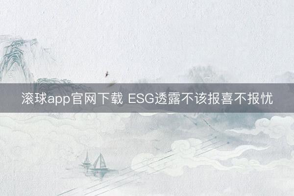 滚球app官网下载 ESG透露不该报喜不报忧