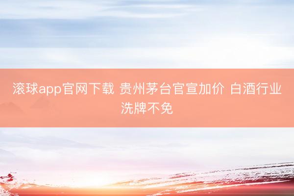 滚球app官网下载 贵州茅台官宣加价 白酒行业洗牌不免