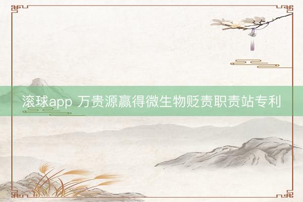 滚球app 万贵源赢得微生物贬责职责站专利