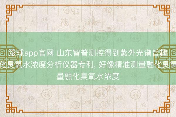 滚球app官网 山东智普测控得到紫外光谱旨趣检测融化臭氧水浓度分析仪器专利, 好像精准测量融化臭氧水浓度