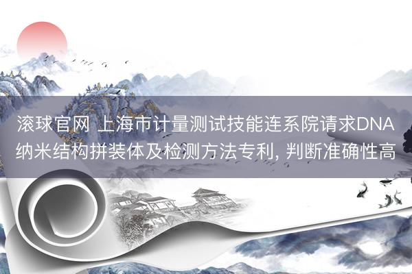 滚球官网 上海市计量测试技能连系院请求DNA纳米结构拼装体及检测方法专利, 判断准确性高