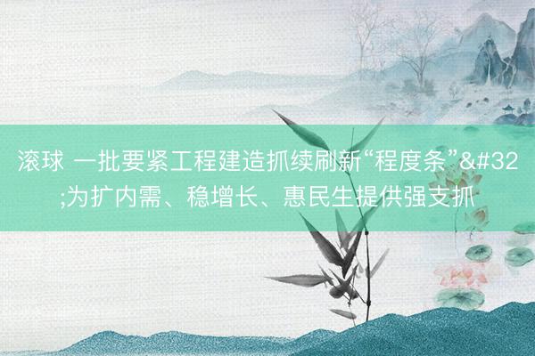滚球 一批要紧工程建造抓续刷新“程度条” 为扩内需、稳增长、惠民生提供强支抓