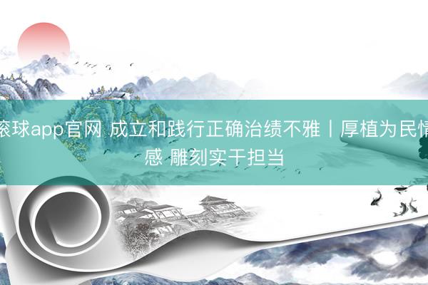 滚球app官网 成立和践行正确治绩不雅丨厚植为民情感 雕刻实干担当