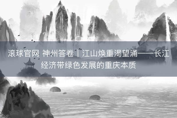 滚球官网 神州答卷｜江山焕重渴望涌——长江经济带绿色发展的重庆本质