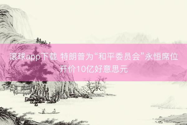 滚球app下载 特朗普为“和平委员会”永恒席位开价10亿好意思元