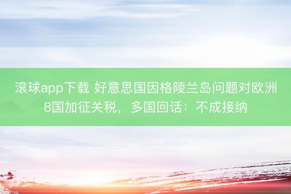 滚球app下载 好意思国因格陵兰岛问题对欧洲8国加征关税，多国回话：不成接纳