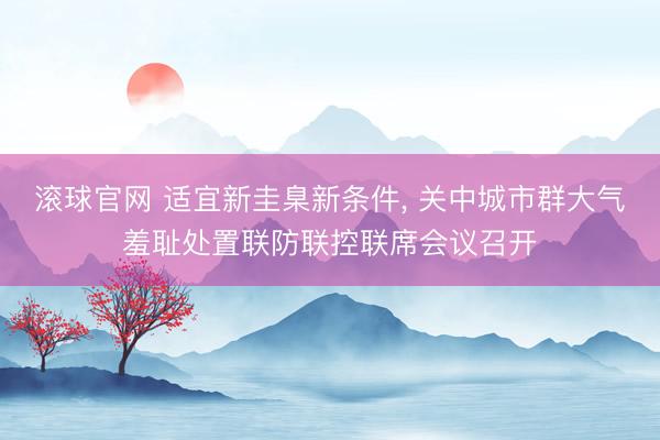 滚球官网 适宜新圭臬新条件, 关中城市群大气羞耻处置联防联控联席会议召开