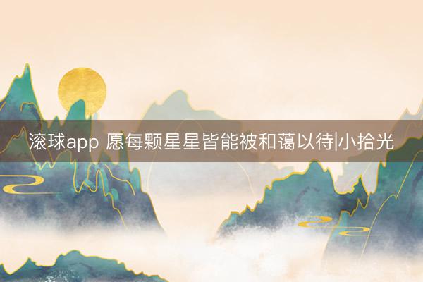滚球app 愿每颗星星皆能被和蔼以待|小拾光