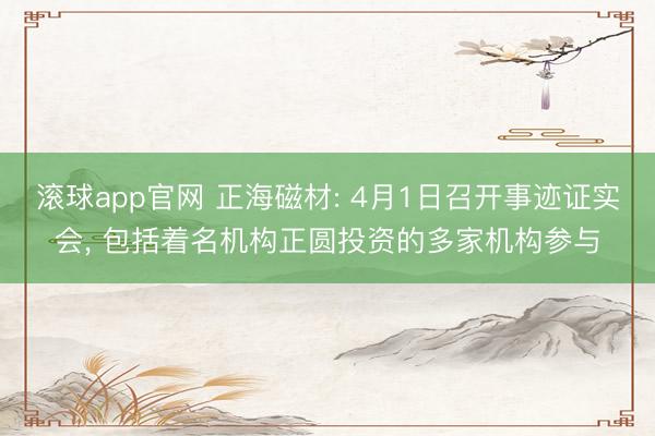滚球app官网 正海磁材: 4月1日召开事迹证实会, 包括着名机构正圆投资的多家机构参与