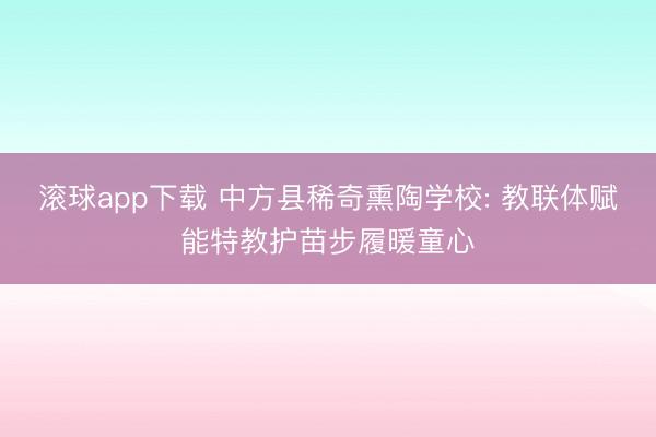 滚球app下载 中方县稀奇熏陶学校: 教联体赋能特教护苗步履暖童心
