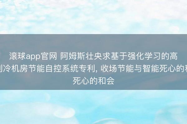 滚球app官网 阿姆斯壮央求基于强化学习的高效制冷机房节能自控系统专利, 收场节能与智能死心的和会