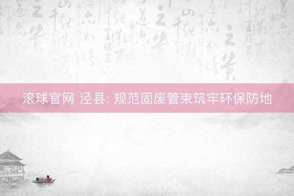 滚球官网 泾县: 规范固废管束筑牢环保防地
