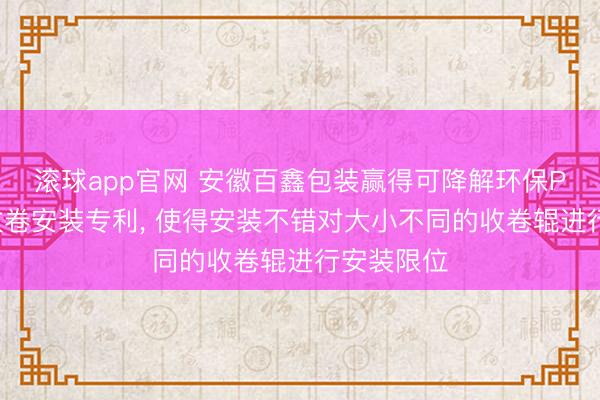 滚球app官网 安徽百鑫包装赢得可降解环保PE膜出产收卷安装专利, 使得安装不错对大小不同的收卷辊进行安装限位