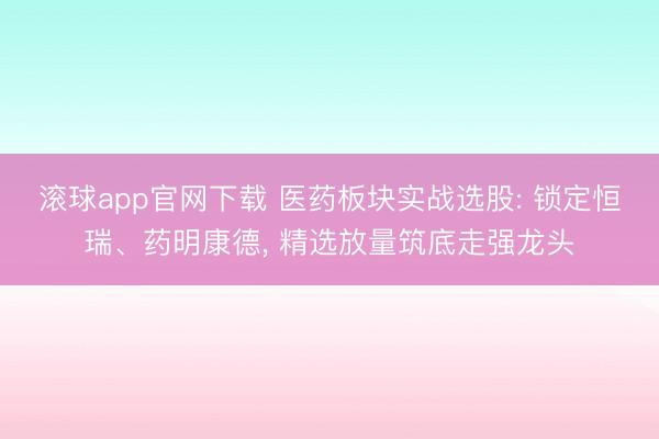 滚球app官网下载 医药板块实战选股: 锁定恒瑞、药明康德, 精选放量筑底走强龙头