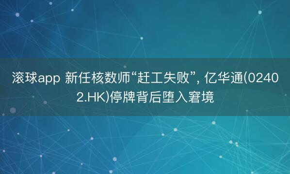滚球app 新任核数师“赶工失败”, 亿华通(02402.HK)停牌背后堕入窘境