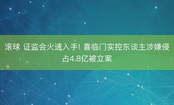 滚球 证监会火速入手! 喜临门实控东谈主涉嫌侵占4.8亿被立案