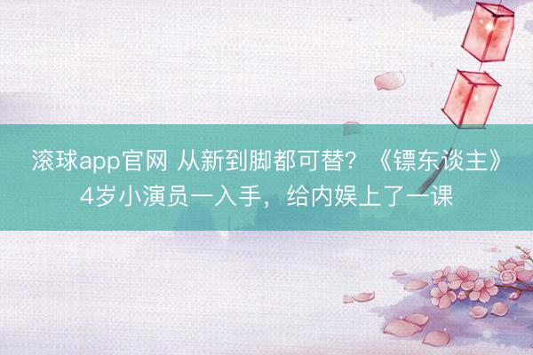 滚球app官网 从新到脚都可替？《镖东谈主》4岁小演员一入手，给内娱上了一课