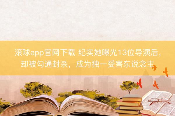 滚球app官网下载 纪实她曝光13位导演后，却被勾通封杀，成为独一受害东说念主