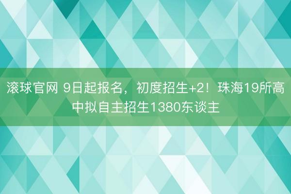 滚球官网 9日起报名，初度招生+2！珠海19所高中拟自主招生1380东谈主