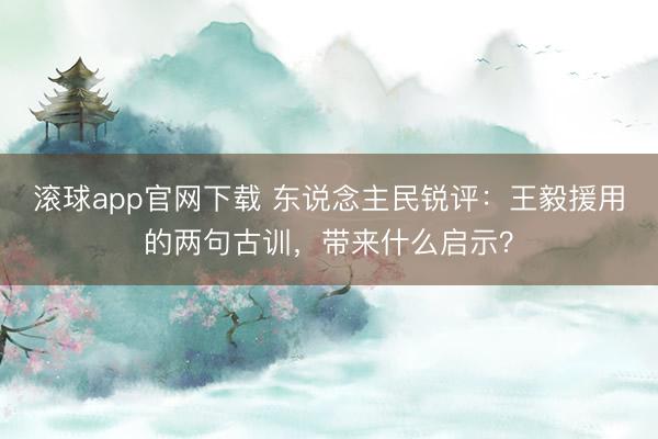 滚球app官网下载 东说念主民锐评：王毅援用的两句古训，带来什么启示？