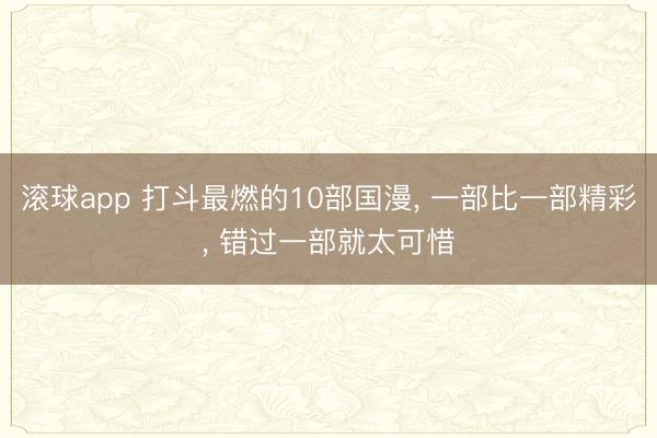 滚球app 打斗最燃的10部国漫， 一部比一部精彩， 错过一部就太可惜